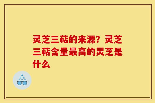 灵芝三萜的来源?灵芝三萜含量高的灵芝是什么 灵芝三萜的来源?灵芝三萜含量高的灵芝是什么