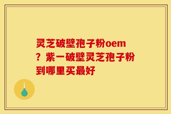 灵芝破壁孢子粉oem?紫一破壁灵芝孢子粉到哪里买好 灵芝破壁孢子粉oem?紫一破壁灵芝孢子粉到哪里买好