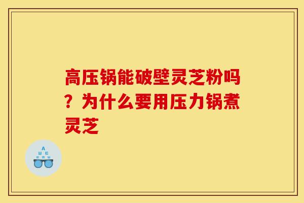 高压锅能破壁灵芝粉吗?为什么要用压力锅煮灵芝 高压锅能破壁灵芝粉吗?为什么要用压力锅煮灵芝
