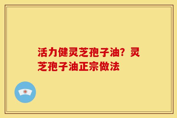 活力健灵芝孢子油？灵芝孢子油正宗做法