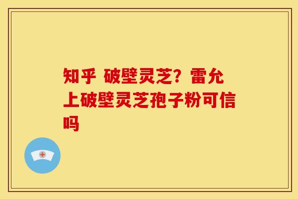 知乎 破壁灵芝?雷允上破壁灵芝孢子粉可信吗 知乎 破壁灵芝?雷允上破壁灵芝孢子粉可信吗