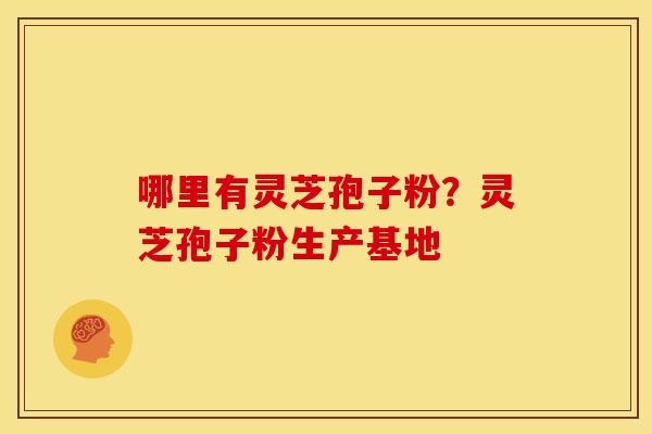 哪里有灵芝孢子粉?灵芝孢子粉生产基地 哪里有灵芝孢子粉?灵芝孢子粉生产基地