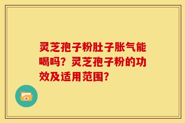 灵芝孢子粉肚子胀气能喝吗?灵芝孢子粉的功效及适用范围? 灵芝孢子粉肚子胀气能喝吗?灵芝孢子粉的功效及适用范围?