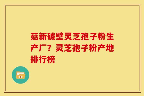 菇新破壁灵芝孢子粉生产厂?灵芝孢子粉产地排行榜 菇新破壁灵芝孢子粉生产厂?灵芝孢子粉产地排行榜