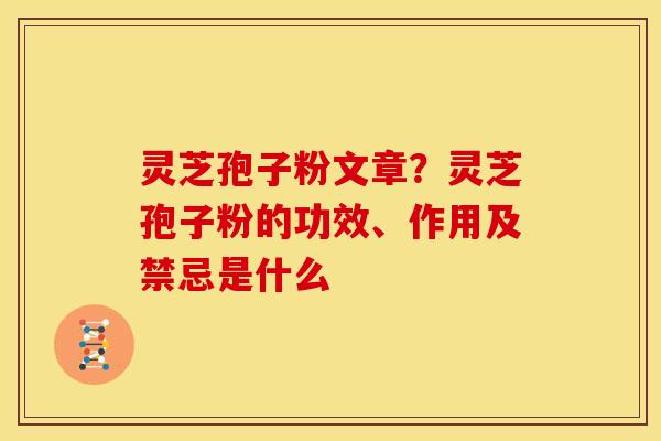 灵芝孢子粉文章?灵芝孢子粉的功效、作用及禁忌是什么 灵芝孢子粉文章?灵芝孢子粉的功效、作用及禁忌是什么