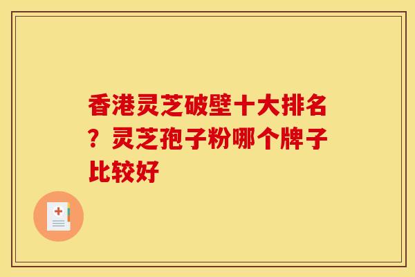 香港灵芝破壁十大排名?灵芝孢子粉哪个牌子比较好 香港灵芝破壁十大排名?灵芝孢子粉哪个牌子比较好