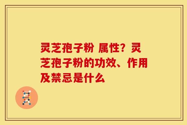 灵芝孢子粉 属性?灵芝孢子粉的功效、作用及禁忌是什么 灵芝孢子粉 属性?灵芝孢子粉的功效、作用及禁忌是什么