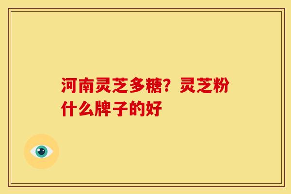 河南灵芝多糖?灵芝粉什么牌子的好 河南灵芝多糖?灵芝粉什么牌子的好