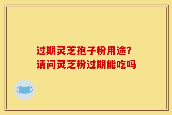 过期灵芝孢子粉用途?请问灵芝粉过期能吃吗 过期灵芝孢子粉用途?请问灵芝粉过期能吃吗