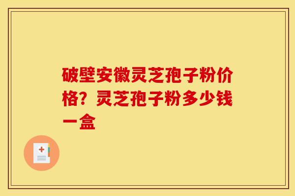 破壁安徽灵芝孢子粉价格?灵芝孢子粉多少钱一盒 破壁安徽灵芝孢子粉价格?灵芝孢子粉多少钱一盒