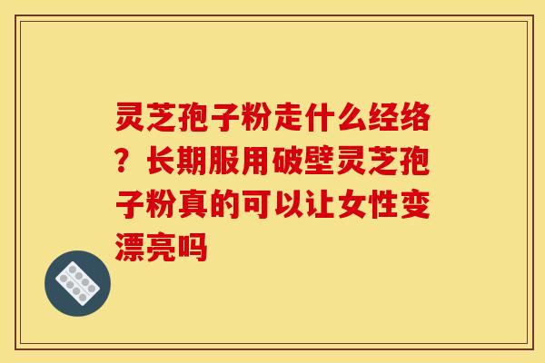 灵芝孢子粉走什么经络?长期服用破壁灵芝孢子粉真的可以让女性变漂亮吗 灵芝孢子粉走什么经络?长期服用破壁灵芝孢子粉真的可以让女性变漂亮吗