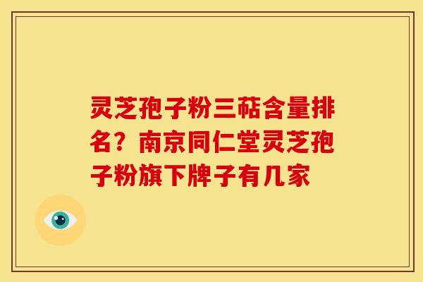 灵芝孢子粉三萜含量排名？南京同仁堂灵芝孢子粉旗下牌子有几家
