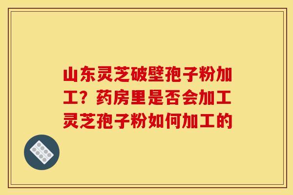 山东灵芝破壁孢子粉加工?药房里是否会加工灵芝孢子粉如何加工的 山东灵芝破壁孢子粉加工?药房里是否会加工灵芝孢子粉如何加工的