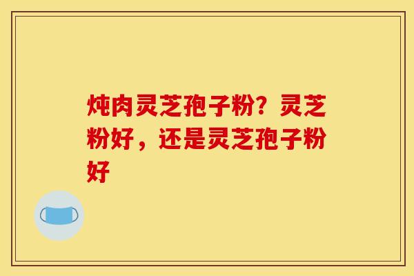 炖肉灵芝孢子粉？灵芝粉好，还是灵芝孢子粉好