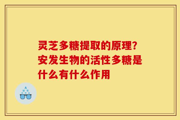 灵芝多糖提取的原理?安发生物的活性多糖是什么有什么作用 灵芝多糖提取的原理?安发生物的活性多糖是什么有什么作用
