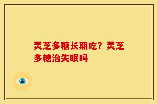 灵芝多糖长期吃？灵芝多糖吗
