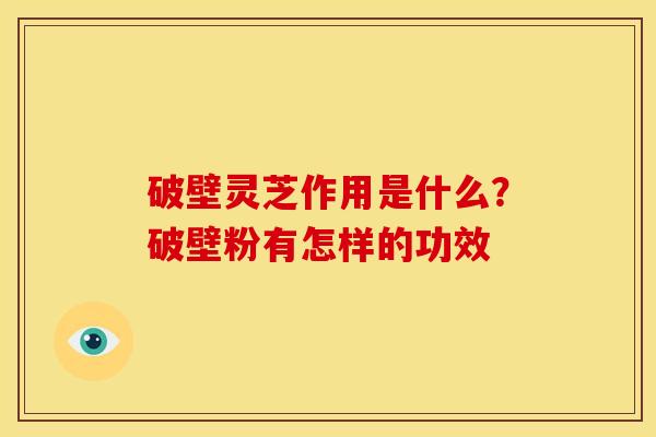 破壁灵芝作用是什么?破壁粉有怎样的功效 破壁灵芝作用是什么?破壁粉有怎样的功效