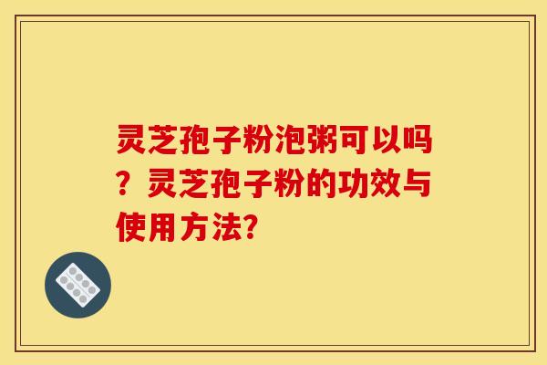 灵芝孢子粉泡粥可以吗？灵芝孢子粉的功效与使用方法？