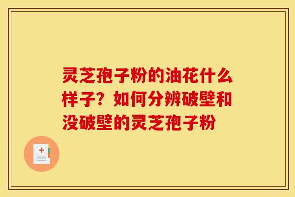 灵芝孢子粉的油花什么样子?如何分辨破壁和没破壁的灵芝孢子粉 灵芝孢子粉的油花什么样子?如何分辨破壁和没破壁的灵芝孢子粉