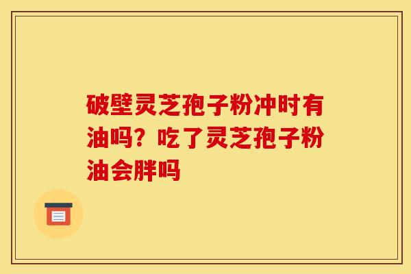 破壁灵芝孢子粉冲时有油吗?吃了灵芝孢子粉油会胖吗 破壁灵芝孢子粉冲时有油吗?吃了灵芝孢子粉油会胖吗