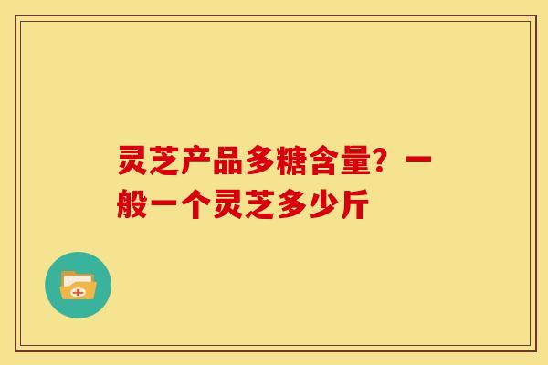 灵芝产品多糖含量?一般一个灵芝多少斤 灵芝产品多糖含量?一般一个灵芝多少斤
