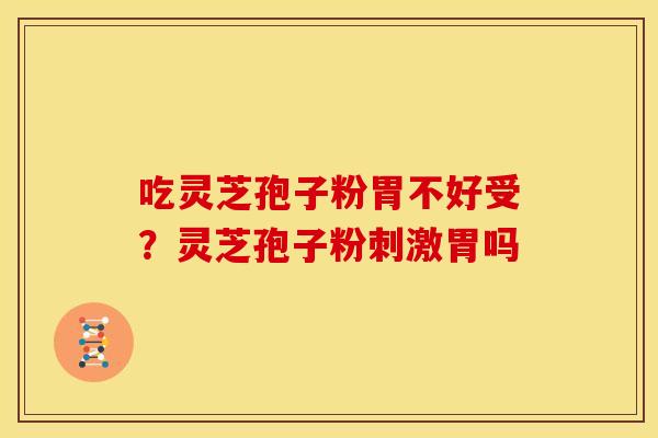 吃灵芝孢子粉胃不好受?灵芝孢子粉刺激胃吗 吃灵芝孢子粉胃不好受?灵芝孢子粉刺激胃吗