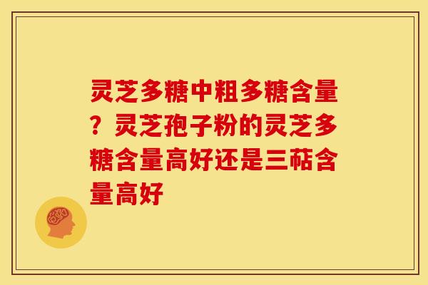 灵芝多糖中粗多糖含量?灵芝孢子粉的灵芝多糖含量高好还是三萜含量高好 灵芝多糖中粗多糖含量?灵芝孢子粉的灵芝多糖含量高好还是三萜含量高好