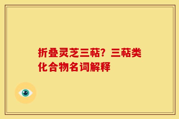 折叠灵芝三萜?三萜类化合物名词解释 折叠灵芝三萜?三萜类化合物名词解释
