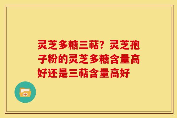 灵芝多糖三萜？灵芝孢子粉的灵芝多糖含量高好还是三萜含量高好