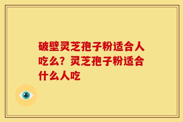 破壁灵芝孢子粉适合人吃么?灵芝孢子粉适合什么人吃 破壁灵芝孢子粉适合人吃么?灵芝孢子粉适合什么人吃
