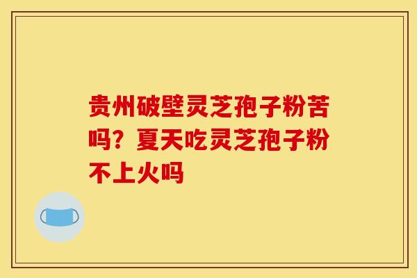 贵州破壁灵芝孢子粉苦吗?夏天吃灵芝孢子粉不上火吗 贵州破壁灵芝孢子粉苦吗?夏天吃灵芝孢子粉不上火吗