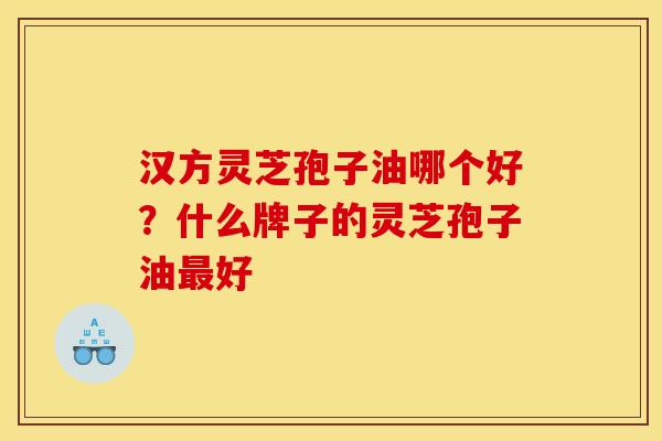 汉方灵芝孢子油哪个好?什么牌子的灵芝孢子油好 汉方灵芝孢子油哪个好?什么牌子的灵芝孢子油好