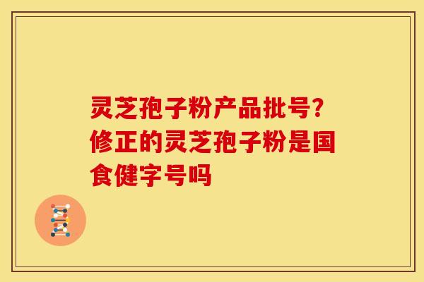 灵芝孢子粉产品批号?修正的灵芝孢子粉是国食健字号吗 灵芝孢子粉产品批号?修正的灵芝孢子粉是国食健字号吗