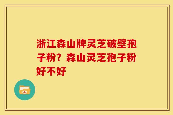浙江森山牌灵芝破壁孢子粉?森山灵芝孢子粉好不好 浙江森山牌灵芝破壁孢子粉?森山灵芝孢子粉好不好