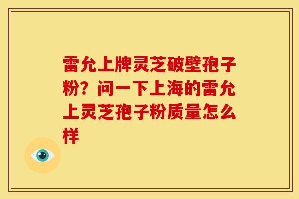 雷允上牌灵芝破壁孢子粉?问一下上海的雷允上灵芝孢子粉质量怎么样 雷允上牌灵芝破壁孢子粉?问一下上海的雷允上灵芝孢子粉质量怎么样