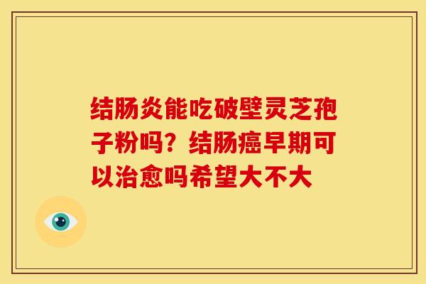结能吃破壁灵芝孢子粉吗?结肠早期可以愈吗希望大不大 结能吃破壁灵芝孢子粉吗?结肠早期可以愈吗希望大不大