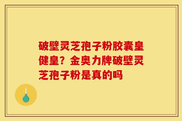 破壁灵芝孢子粉胶囊皇健皇?金奥力牌破壁灵芝孢子粉是真的吗 破壁灵芝孢子粉胶囊皇健皇?金奥力牌破壁灵芝孢子粉是真的吗