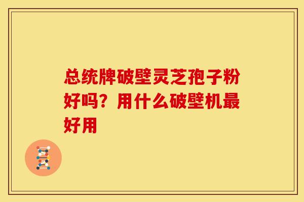 总统牌破壁灵芝孢子粉好吗?用什么破壁机好用 总统牌破壁灵芝孢子粉好吗?用什么破壁机好用