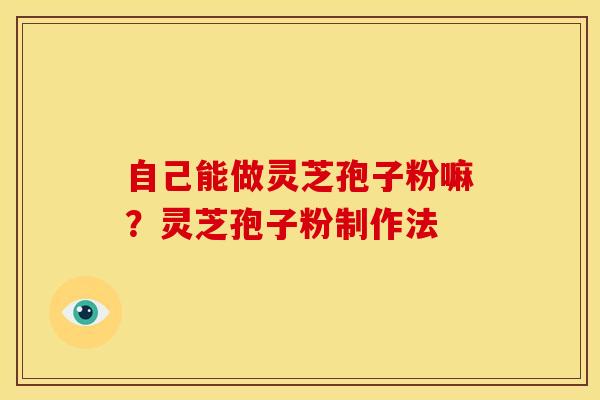 自己能做灵芝孢子粉嘛?灵芝孢子粉制作法 自己能做灵芝孢子粉嘛?灵芝孢子粉制作法