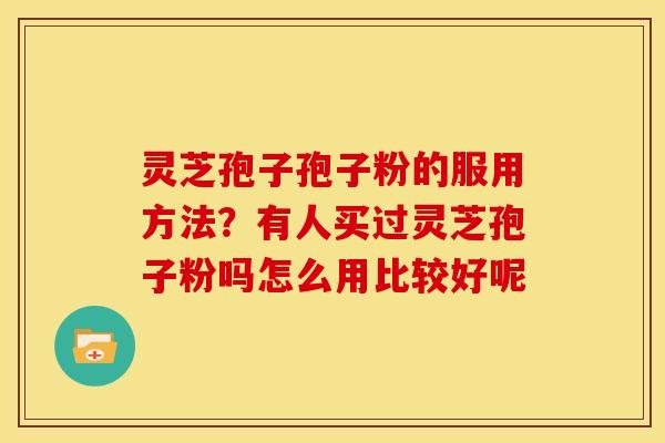 灵芝孢子孢子粉的服用方法?有人买过灵芝孢子粉吗怎么用比较好呢 灵芝孢子孢子粉的服用方法?有人买过灵芝孢子粉吗怎么用比较好呢