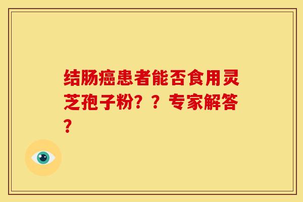 结肠患者能否食用灵芝孢子粉??专家解答? 结肠患者能否食用灵芝孢子粉??专家解答?