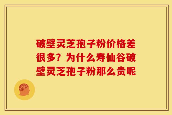 破壁灵芝孢子粉价格差很多?为什么寿仙谷破壁灵芝孢子粉那么贵呢 破壁灵芝孢子粉价格差很多?为什么寿仙谷破壁灵芝孢子粉那么贵呢