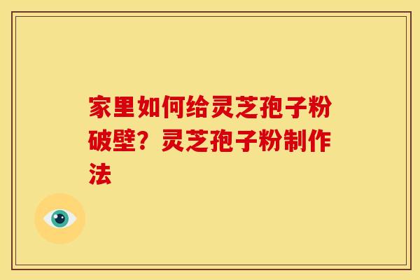家里如何给灵芝孢子粉破壁？灵芝孢子粉制作法