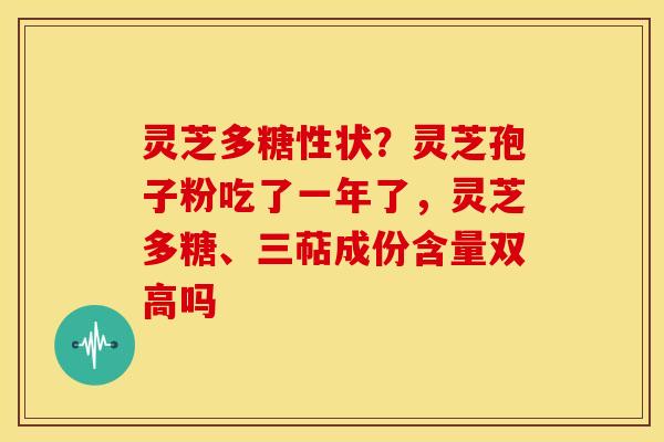 灵芝多糖性状？灵芝孢子粉吃了一年了，灵芝多糖、三萜成份含量双高吗