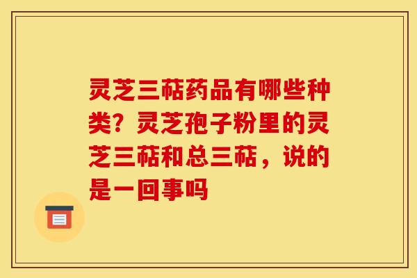 灵芝三萜药品有哪些种类?灵芝孢子粉里的灵芝三萜和总三萜,说的是一回事吗 灵芝三萜药品有哪些种类?灵芝孢子粉里的灵芝三萜和总三萜,说的是一回事吗