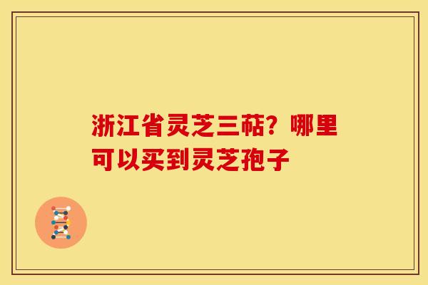 浙江省灵芝三萜?哪里可以买到灵芝孢子 浙江省灵芝三萜?哪里可以买到灵芝孢子