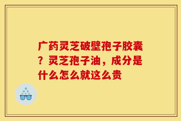 广药灵芝破壁孢子胶囊?灵芝孢子油,成分是什么怎么就这么贵 广药灵芝破壁孢子胶囊?灵芝孢子油,成分是什么怎么就这么贵