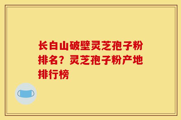 长白山破壁灵芝孢子粉排名?灵芝孢子粉产地排行榜 长白山破壁灵芝孢子粉排名?灵芝孢子粉产地排行榜