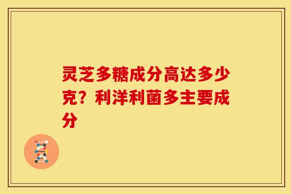 灵芝多糖成分高达多少克?利洋利菌多主要成分 灵芝多糖成分高达多少克?利洋利菌多主要成分