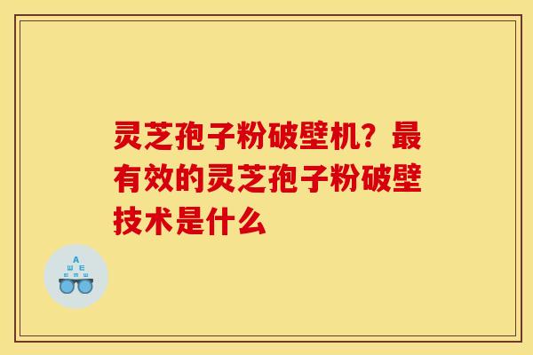 灵芝孢子粉破壁机?有效的灵芝孢子粉破壁技术是什么 灵芝孢子粉破壁机?有效的灵芝孢子粉破壁技术是什么